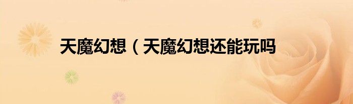天魔幻想（天魔幻想还能玩吗