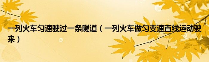 一列火车匀速驶过一条隧道（一列火车做匀变速直线运动驶来）