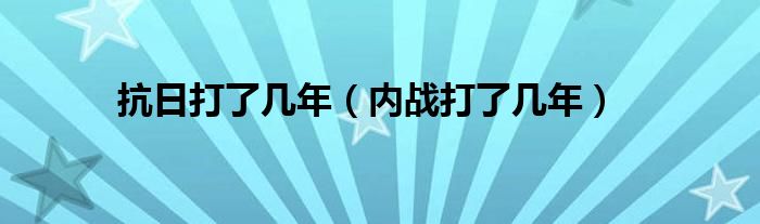 抗日打了几年（内战打了几年）