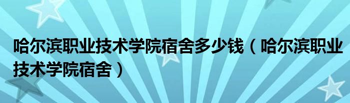 哈尔滨职业技术学院宿舍多少钱（哈尔滨职业技术学院宿舍）