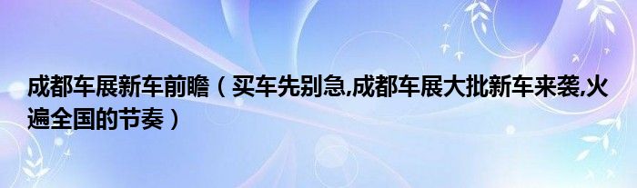 成都车展新车前瞻（买车先别急,成都车展大批新车来袭,火遍全国的节奏）