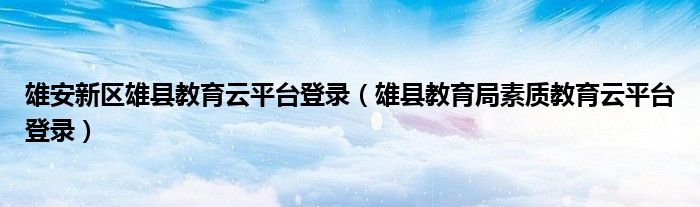 雄安新区雄县教育云平台登录（雄县教育局素质教育云平台登录）