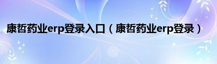 康哲药业erp登录入口（康哲药业erp登录）