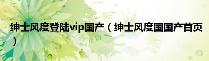 绅士风度登陆vip国产（绅士风度国国产首页）