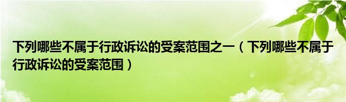 下列哪些不属于行政诉讼的受案范围之一（下列哪些不属于行政诉讼的受案范围）