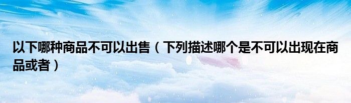 以下哪种商品不可以出售（下列描述哪个是不可以出现在商品或者）