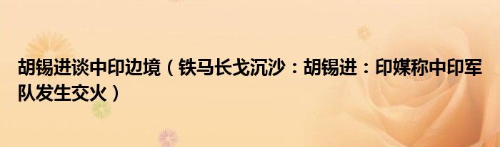 胡锡进谈中印边境（铁马长戈沉沙：胡锡进：印媒称中印军队发生交火）