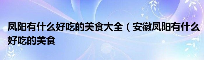 凤阳有什么好吃的美食大全（安徽凤阳有什么好吃的美食