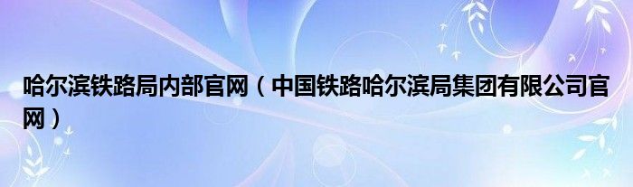 哈尔滨铁路局内部官网（中国铁路哈尔滨局集团有限公司官网）
