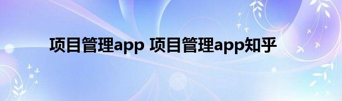 项目管理app 项目管理app知乎
