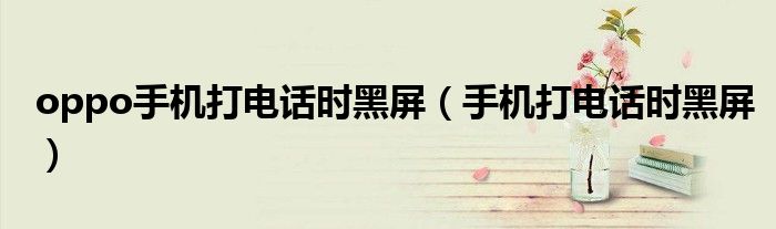 oppo手机打电话时黑屏（手机打电话时黑屏）