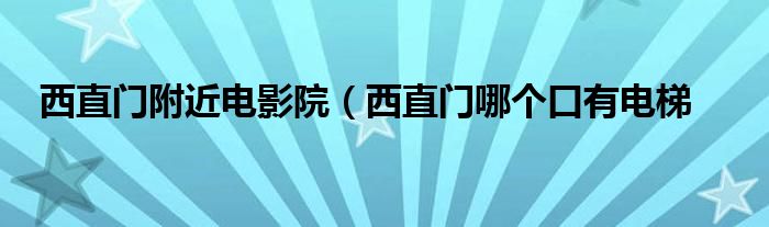 西直门附近电影院（西直门哪个口有电梯