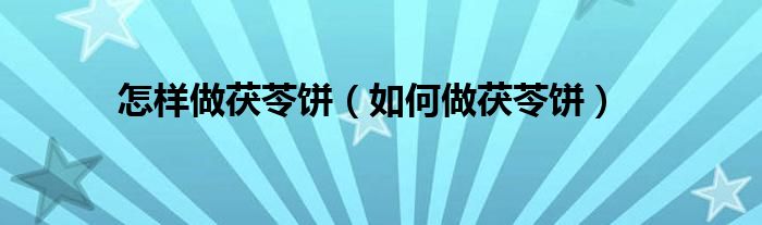 怎样做茯苓饼（如何做茯苓饼）