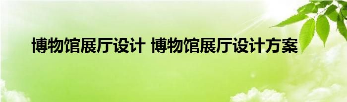 博物馆展厅设计 博物馆展厅设计方案