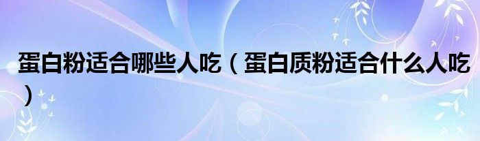 蛋白粉适合哪些人吃（蛋白质粉适合什么人吃）