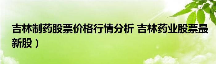 吉林制药股票价格行情分析 吉林药业股票最新股）