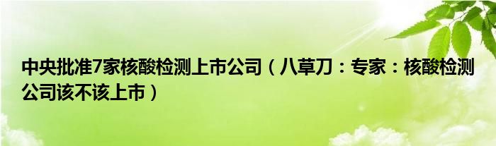 中央批准7家核酸检测上市公司（八草刀：专家：核酸检测公司该不该上市）