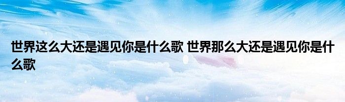 世界这么大还是遇见你是什么歌 世界那么大还是遇见你是什么歌