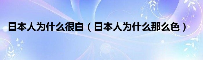 日本人为什么很白（日本人为什么那么色）