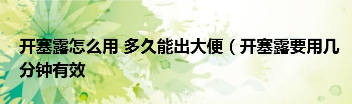 开塞露怎么用 多久能出大便（开塞露要用几分钟有效