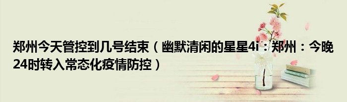郑州今天管控到几号结束（幽默清闲的星星4i：郑州：今晚24时转入常态化疫情防控）