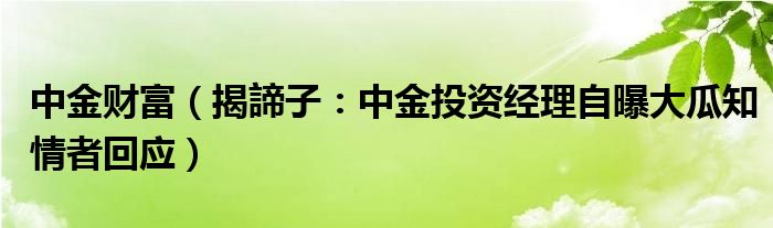 中金财富（揭諦子：中金投资经理自曝大瓜知情者回应）