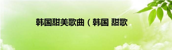 韩国甜美歌曲（韩国 甜歌