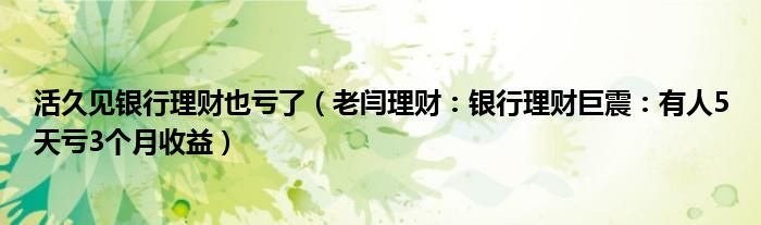 活久见银行理财也亏了（老闫理财：银行理财巨震：有人5天亏3个月收益）