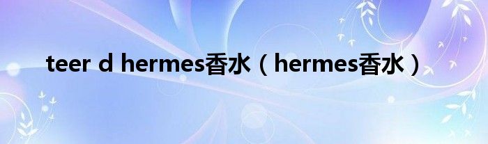 teer d hermes香水（hermes香水）