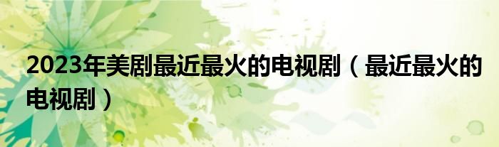 2023年美剧最近最火的电视剧（最近最火的电视剧）