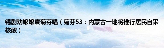 锡剧劝娘娘袁菊芬唱（菊芬53：内蒙古一地将推行居民自采核酸）