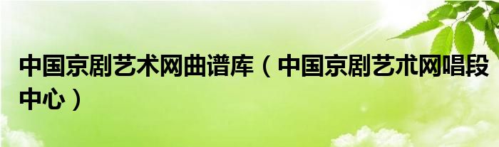 中国京剧艺术网曲谱库（中国京剧艺朮网唱段中心）