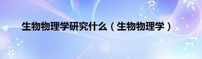 生物物理学研究什么（生物物理学）