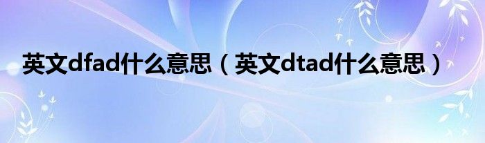 英文dfad什么意思（英文dtad什么意思）