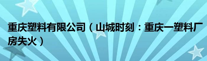 重庆塑料有限公司（山城时刻：重庆一塑料厂房失火）