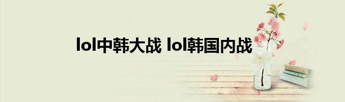 lol中韩大战 lol韩国内战