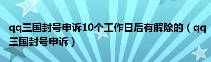 qq三国封号申诉10个工作日后有解除的（qq三国封号申诉）