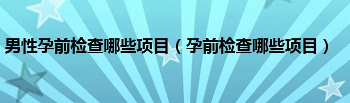 男性孕前检查哪些项目（孕前检查哪些项目）