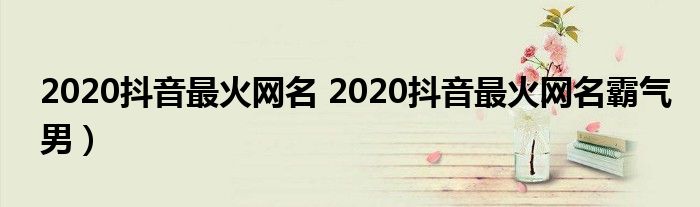 2020抖音最火网名 2020抖音最火网名霸气男）