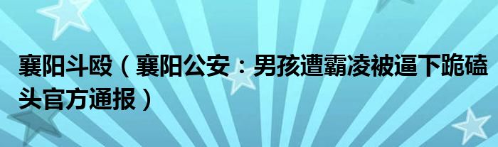 襄阳斗殴（襄阳公安：男孩遭霸凌被逼下跪磕头官方通报）