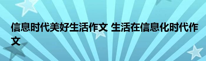 信息时代美好生活作文 生活在信息化时代作文