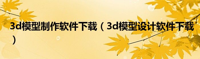 3d模型制作软件下载（3d模型设计软件下载）
