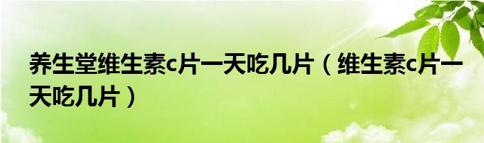 养生堂维生素c片一天吃几片（维生素c片一天吃几片）