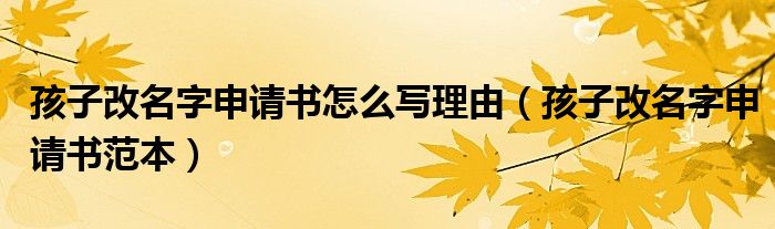 孩子改名字申请书怎么写理由（孩子改名字申请书范本）