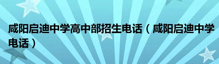 咸阳启迪中学高中部招生电话（咸阳启迪中学电话）