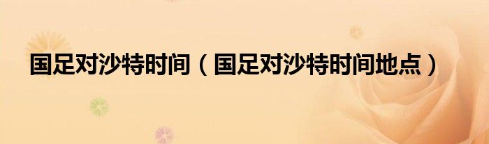 国足对沙特时间（国足对沙特时间地点）