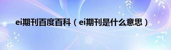 ei期刊百度百科（ei期刊是什么意思）