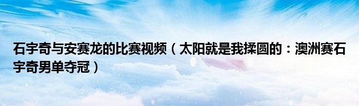 石宇奇与安赛龙的比赛视频（太阳就是我揉圆的：澳洲赛石宇奇男单夺冠）
