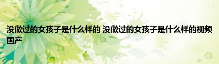 没做过的女孩子是什么样的 没做过的女孩子是什么样的视频国产