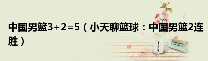 中国男篮3+2=5（小天聊篮球：中国男篮2连胜）